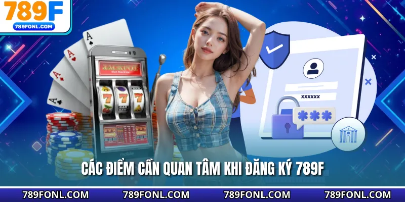 Các điểm cần quan tâm khi đăng ký 789F