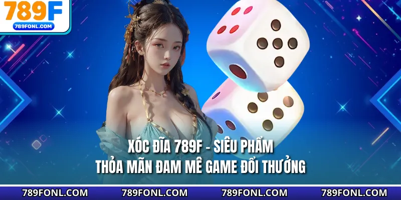 Xóc Đĩa 789F - Siêu Phẩm Thỏa Mãn Đam Mê Game Đổi Thưởng